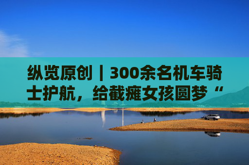 纵览原创｜300余名机车骑士护航，给截瘫女孩圆梦“告别过去”的典礼
