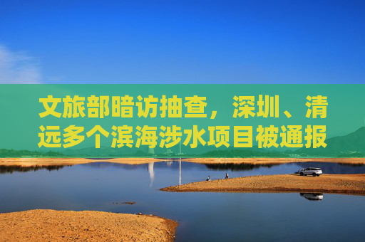 文旅部暗访抽查，深圳、清远多个滨海涉水项目被通报