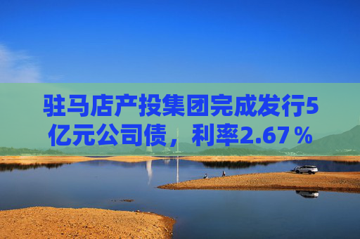 驻马店产投集团完成发行5亿元公司债，利率2.67％