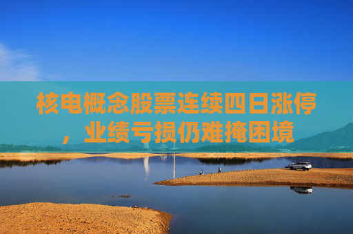 核电概念股票连续四日涨停，业绩亏损仍难掩困境