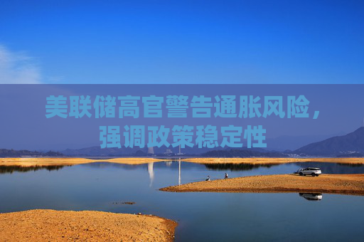 美联储高官警告通胀风险，强调政策稳定性