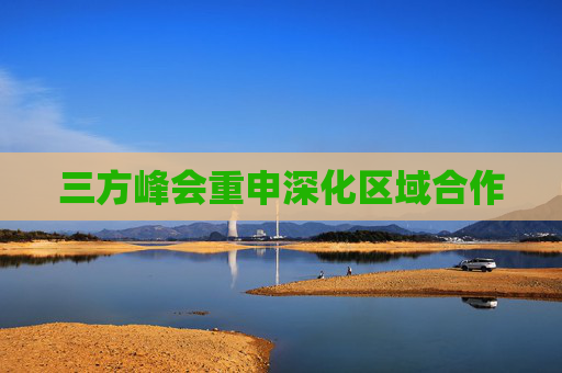 三方峰会重申深化区域合作