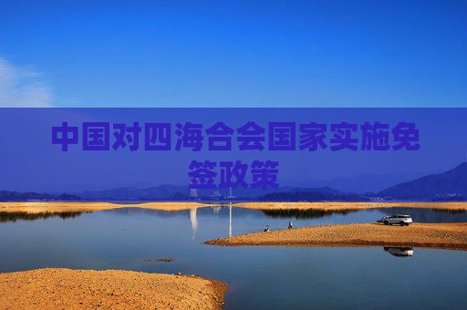 中国对四海合会国家实施免签政策