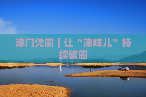 津门凭阑｜让“津味儿”持续破圈