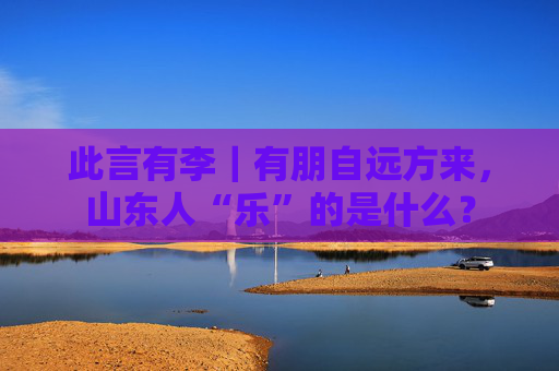 此言有李｜有朋自远方来，山东人“乐”的是什么？