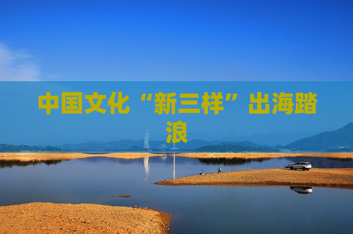中国文化“新三样”出海踏浪