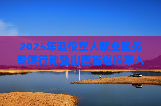 2025年退役军人就业服务专项行动暨山西省退役军人·随军家属专场招聘会启动