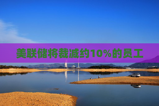 美联储将裁减约10%的员工