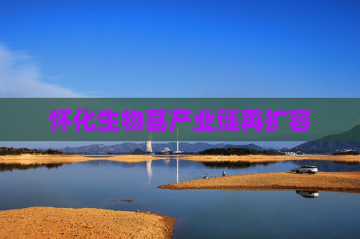 怀化生物基产业链再扩容