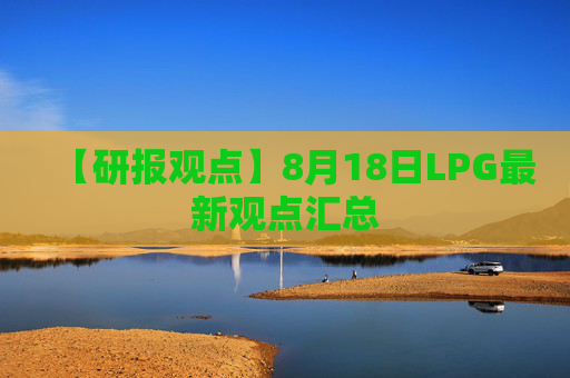 【研报观点】8月18日LPG最新观点汇总