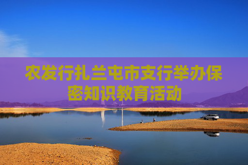 农发行扎兰屯市支行举办保密知识教育活动
