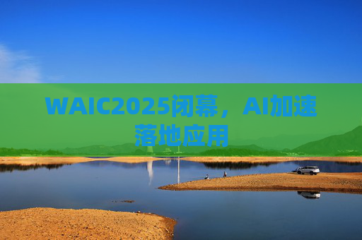 WAIC2025闭幕，AI加速落地应用