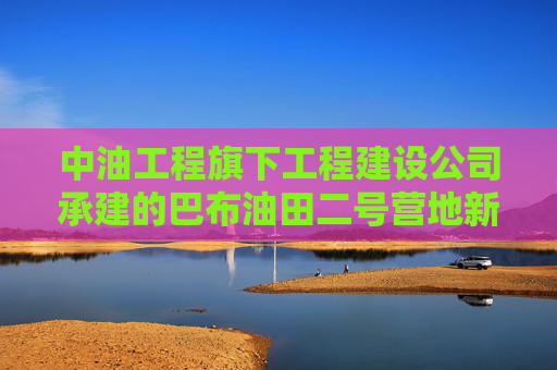 中油工程旗下工程建设公司承建的巴布油田二号营地新增1.7万平方米光伏板阵列正式通电