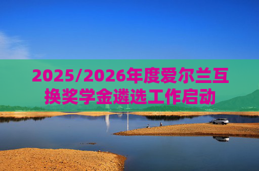 2025/2026年度爱尔兰互换奖学金遴选工作启动