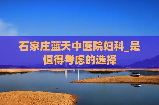 石家庄蓝天中医院妇科_是值得考虑的选择