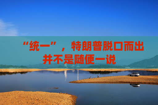 “统一”，特朗普脱口而出并不是随便一说