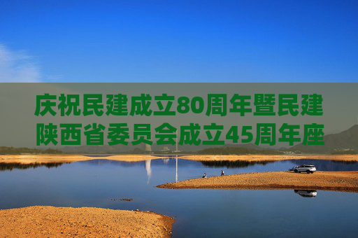 庆祝民建成立80周年暨民建陕西省委员会成立45周年座谈会在西安召开