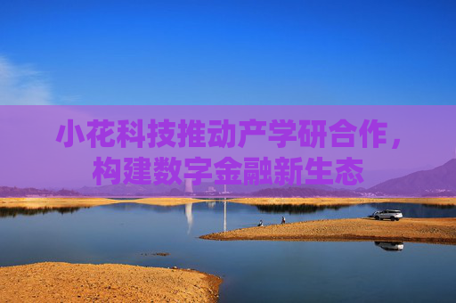 小花科技推动产学研合作，构建数字金融新生态