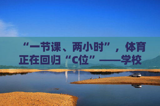 “一节课、两小时”，体育正在回归“C位”——学校体育改革调研之三