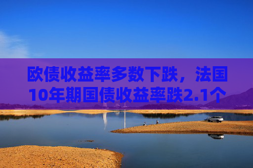 欧债收益率多数下跌，法国10年期国债收益率跌2.1个基点