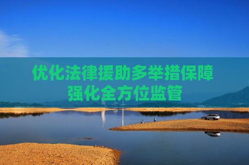 优化法律援助多举措保障 强化全方位监管