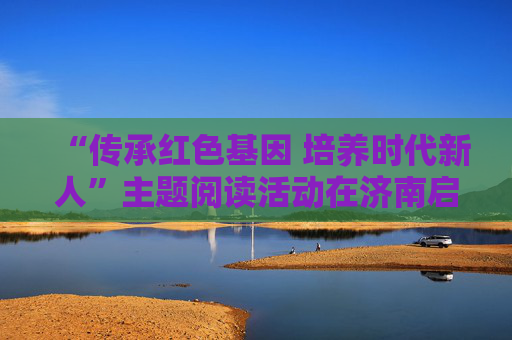 “传承红色基因 培养时代新人”主题阅读活动在济南启动