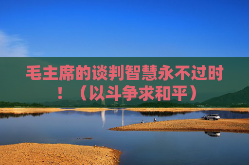 毛主席的谈判智慧永不过时！（以斗争求和平）