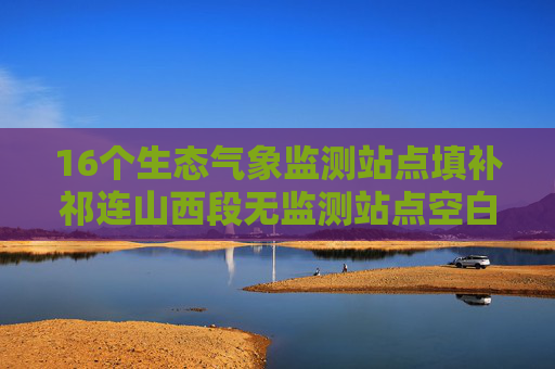 16个生态气象监测站点填补祁连山西段无监测站点空白