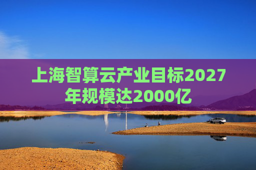 上海智算云产业目标2027年规模达2000亿