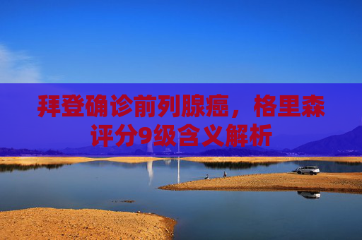 拜登确诊前列腺癌，格里森评分9级含义解析