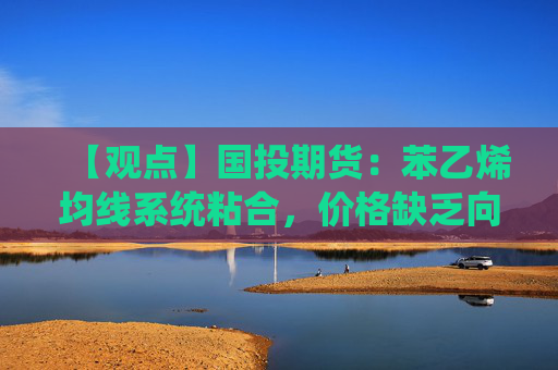 【观点】国投期货：苯乙烯均线系统粘合，价格缺乏向上驱动