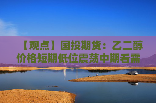 【观点】国投期货：乙二醇价格短期低位震荡中期看需求回升节奏