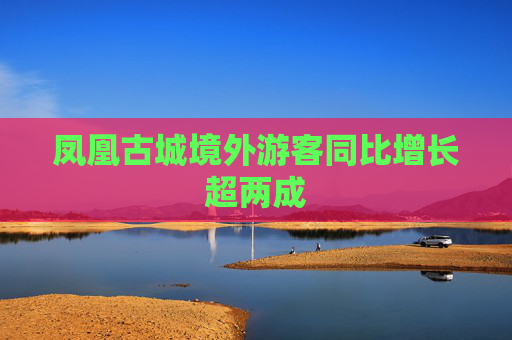 凤凰古城境外游客同比增长超两成
