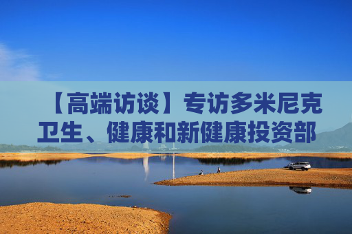【高端访谈】专访多米尼克卫生、健康和新健康投资部议会秘书肯特·爱德华兹