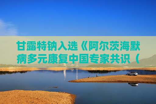 甘露特钠入选《阿尔茨海默病多元康复中国专家共识（2025）》