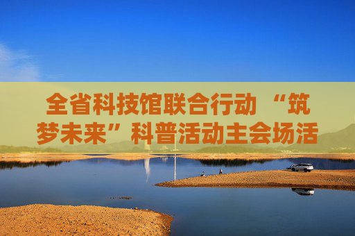 全省科技馆联合行动 “筑梦未来”科普活动主会场活动在延平举行