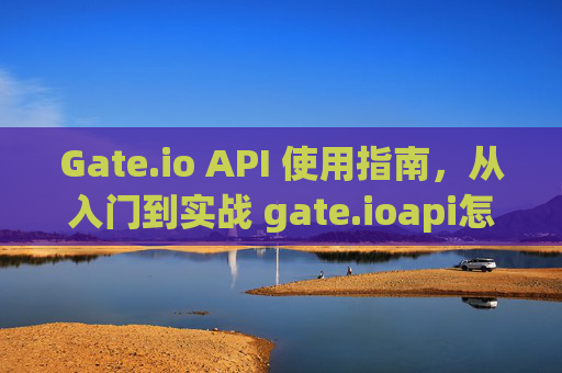 Gate.io API 使用指南，从入门到实战 gate.ioapi怎么用