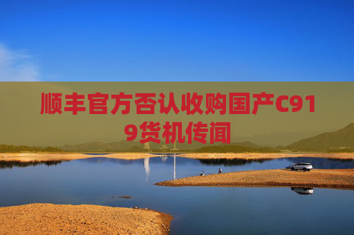顺丰官方否认收购国产C919货机传闻