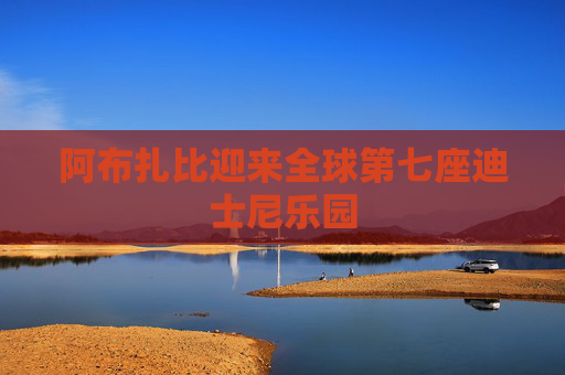 阿布扎比迎来全球第七座迪士尼乐园