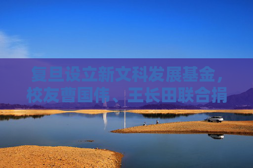复旦设立新文科发展基金，校友曹国伟、王长田联合捐赠1亿元