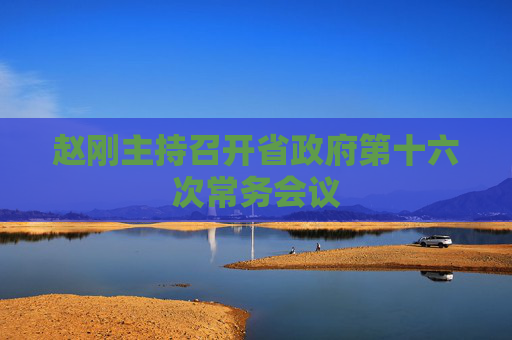 赵刚主持召开省政府第十六次常务会议