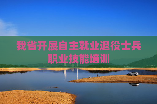 我省开展自主就业退役士兵职业技能培训