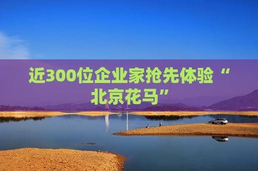 近300位企业家抢先体验“北京花马”