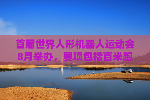首届世界人形机器人运动会8月举办，赛项包括百米跑、足球赛等