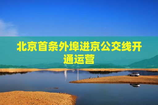 北京首条外埠进京公交线开通运营