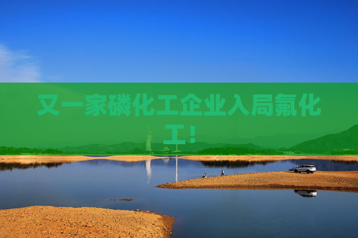 又一家磷化工企业入局氟化工！