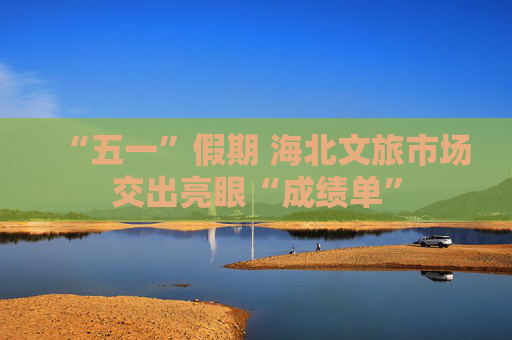 “五一”假期 海北文旅市场交出亮眼“成绩单”