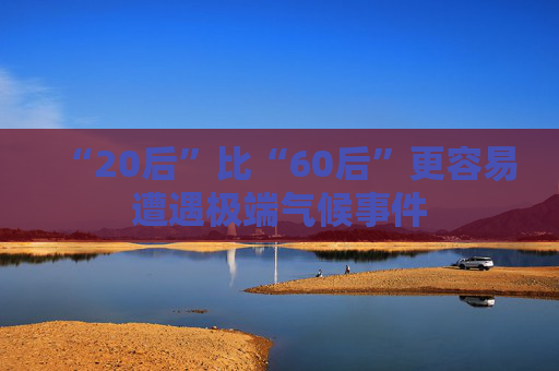 “20后”比“60后”更容易遭遇极端气候事件
