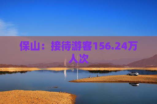 保山：接待游客156.24万人次