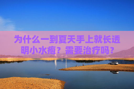 为什么一到夏天手上就长透明小水疱？需要治疗吗？